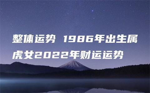 整体运势 1986年出生属虎女2022年财运运势