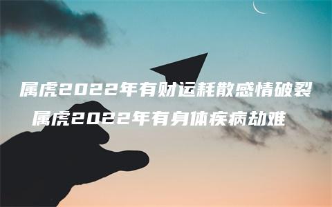 属虎2022年有财运耗散感情破裂 属虎2022年有身体疾病劫难