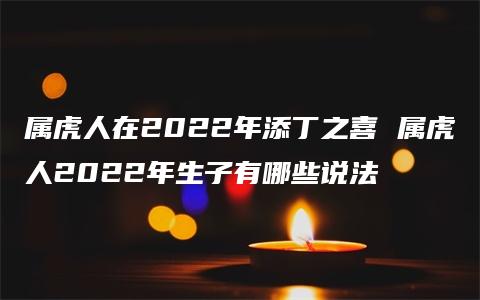 属虎人在2022年添丁之喜 属虎人2022年生子有哪些说法