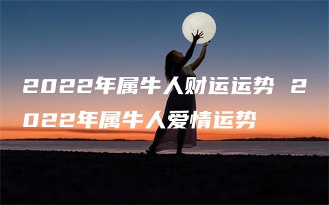 2022年属牛人财运运势 2022年属牛人爱情运势