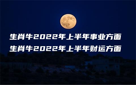 生肖牛2022年上半年事业方面 生肖牛2022年上半年财运方面