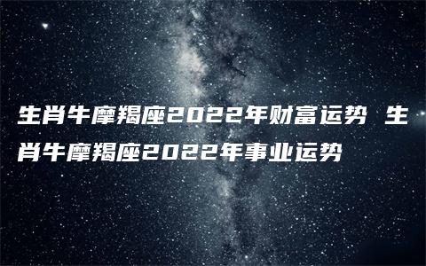 生肖牛摩羯座2022年财富运势 生肖牛摩羯座2022年事业运势