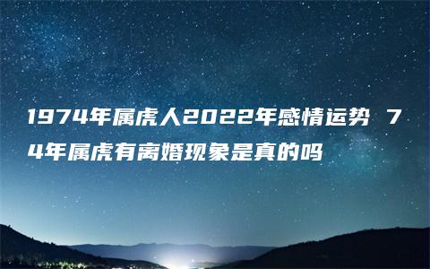 1974年属虎人2022年感情运势 74年属虎有离婚现象是真的吗