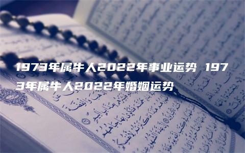 1973年属牛人2022年事业运势 1973年属牛人2022年婚姻运势