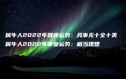 属牛人2022年健康运势：凡事无十全十美 属牛人2022年事业运势：相当理想