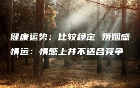 健康运势：比较稳定 婚姻感情运：情感上并不适合竞争