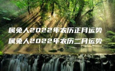 属兔人2022年农历正月运势 属兔人2022年农历二月运势