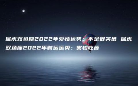 属虎双鱼座2022年爱情运势：不是很突出 属虎双鱼座2022年财运运势：害怕吃苦