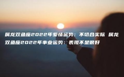 属龙双鱼座2022年爱情运势：不切合实际 属龙双鱼座2022年事业运势：表现不是很好