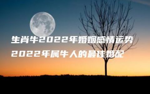 生肖牛2022年婚姻感情运势 2022年属牛人的最佳婚配