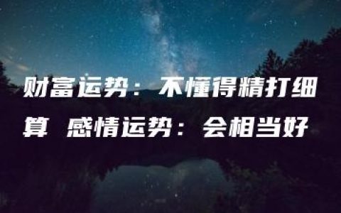 财富运势：不懂得精打细算 感情运势：会相当好