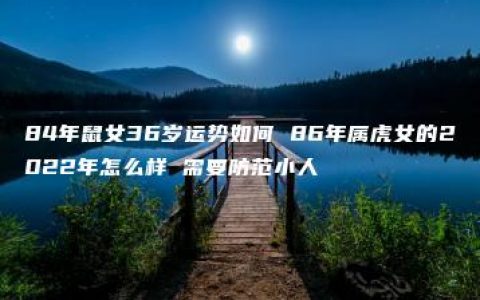 84年鼠女36岁运势如何 86年属虎女的2022年怎么样 需要防范小人