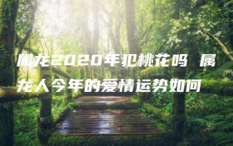 属龙2020年犯桃花吗 属龙人今年的爱情运势如何