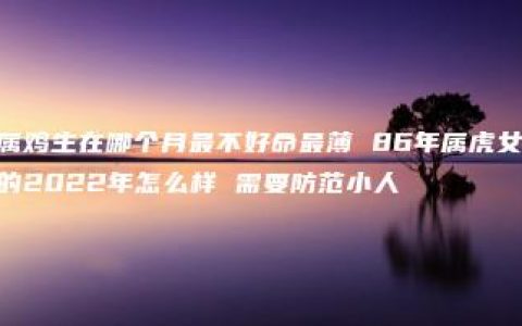 属鸡生在哪个月最不好命最薄 86年属虎女的2022年怎么样 需要防范小人