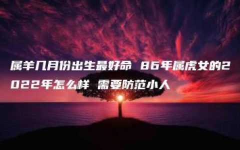 属羊几月份出生最好命 86年属虎女的2022年怎么样 需要防范小人