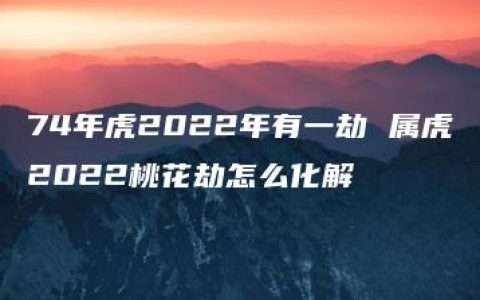 74年虎2022年有一劫 属虎2022桃花劫怎么化解