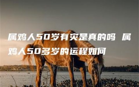 属鸡人50岁有灾是真的吗 属鸡人50多岁的运程如何