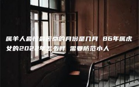 属羊人最怕最苦命的月份是几月 86年属虎女的2022年怎么样 需要防范小人