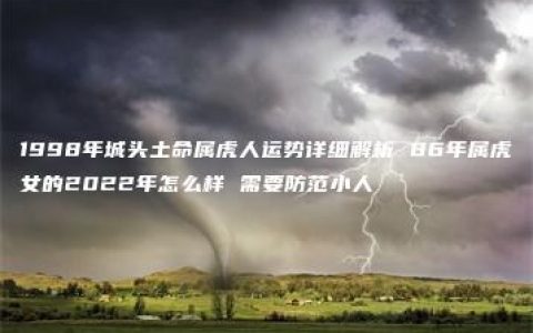 1998年城头土命属虎人运势详细解析 86年属虎女的2022年怎么样 需要防范小人