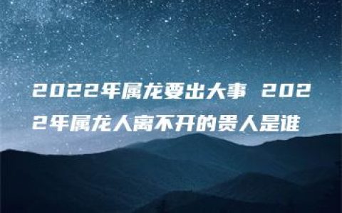 2022年属龙要出大事 2022年属龙人离不开的贵人是谁