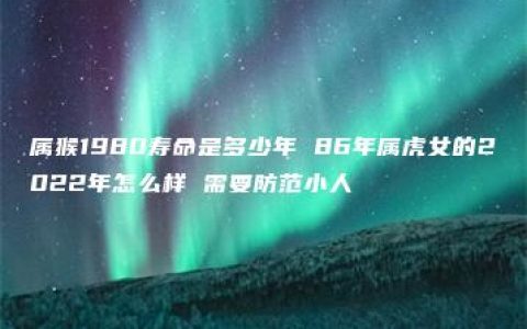 属猴1980寿命是多少年 86年属虎女的2022年怎么样 需要防范小人