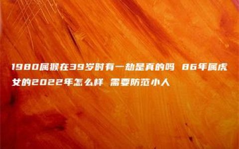 1980属猴在39岁时有一劫是真的吗 86年属虎女的2022年怎么样 需要防范小人