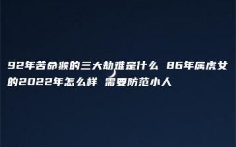 92年苦命猴的三大劫难是什么 86年属虎女的2022年怎么样 需要防范小人