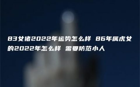 83女猪2022年运势怎么样 86年属虎女的2022年怎么样 需要防范小人