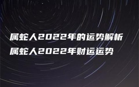 属蛇人2022年的运势解析 属蛇人2022年财运运势