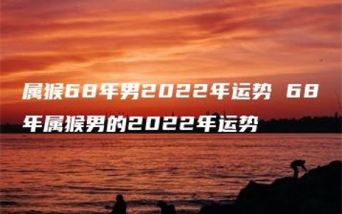 属猴68年男2022年运势 68年属猴男的2022年运势