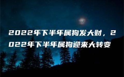 2022年下半年属狗发大财，2022年下半年属狗迎来大转变