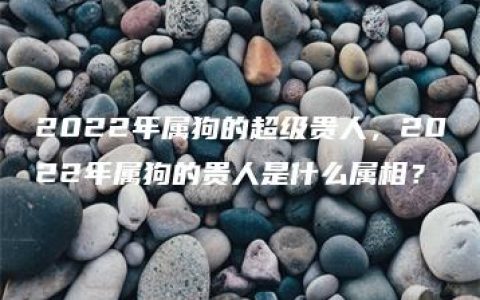 2022年属狗的超级贵人，2022年属狗的贵人是什么属相？