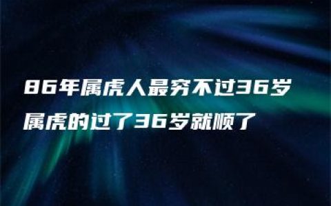 86年属虎人最穷不过36岁 属虎的过了36岁就顺了