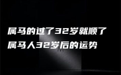 属马的过了32岁就顺了 属马人32岁后的运势