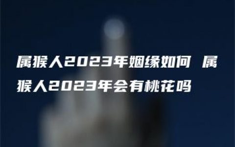 属猴人2023年姻缘如何 属猴人2023年会有桃花吗