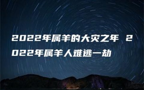 2022年属羊的大灾之年 2022年属羊人难逃一劫