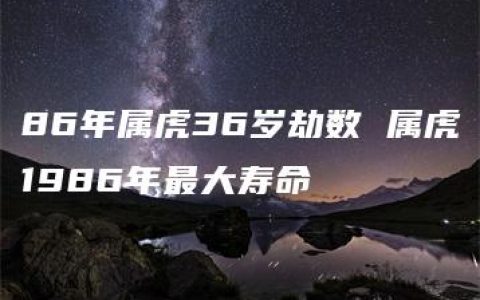 86年属虎36岁劫数 属虎1986年最大寿命