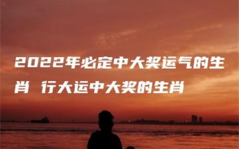 2022年必定中大奖运气的生肖 行大运中大奖的生肖