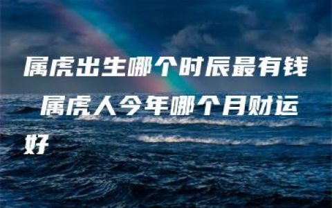 属虎出生哪个时辰最有钱 属虎人今年哪个月财运好