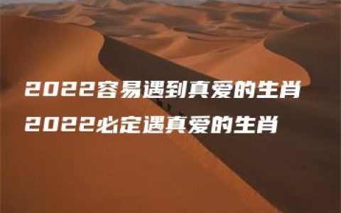 2022容易遇到真爱的生肖 2022必定遇真爱的生肖