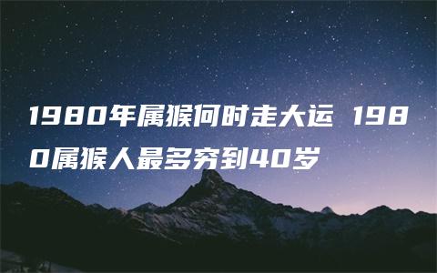 1980年属猴何时走大运 1980属猴人最多穷到40岁