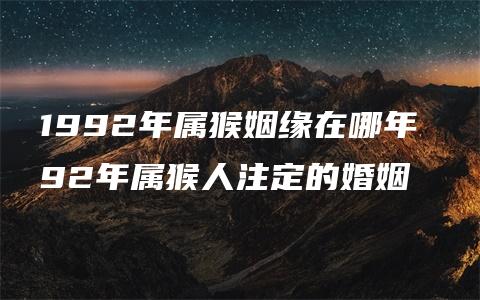 1992年属猴姻缘在哪年 92年属猴人注定的婚姻