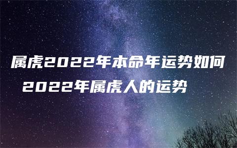 属虎2022年本命年运势如何 2022年属虎人的运势