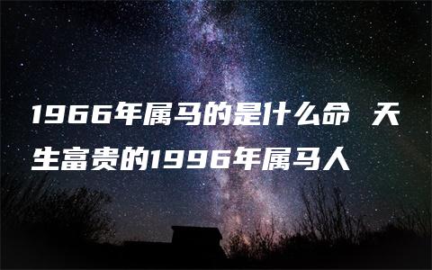 1966年属马的是什么命 天生富贵的1996年属马人