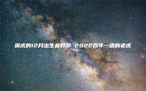 属虎的12月出生最好命 2022百年一遇的老虎