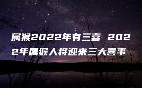 属猴2022年有三喜 2022年属猴人将迎来三大喜事