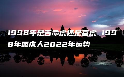 1998年是苦命虎还是富虎 1998年属虎人2022年运势