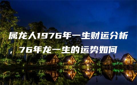 属龙人1976年一生财运分析，76年龙一生的运势如何