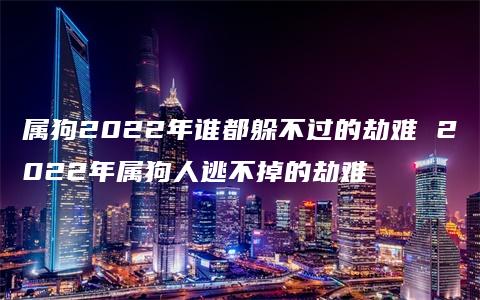 属狗2022年谁都躲不过的劫难 2022年属狗人逃不掉的劫难