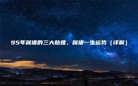 95年属猪的三大劫难，属猪一生运势（详解）